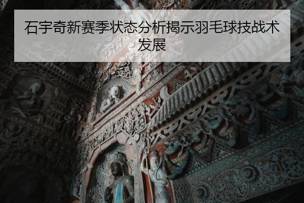 石宇奇新赛季状态分析揭示羽毛球技战术发展 - GrandLisboa